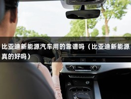 比亚迪新能源汽车用的靠谱吗（比亚迪新能源真的好吗）