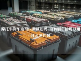 摩托车刹车油可以用机油吗_没有刹车油可以用什么油代替