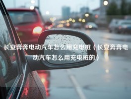 长安奔奔电动汽车怎么用充电桩（长安奔奔电动汽车怎么用充电桩的）