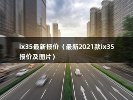 ix35最新报价（最新2021款ix35报价及图片）