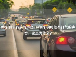 新车刹车有放气声音_踩刹车的时候有打气的声音，这是为什么？