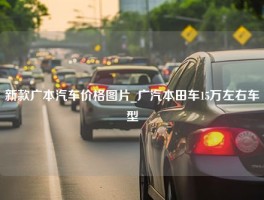 新款广本汽车价格图片_广汽本田车15万左右车型