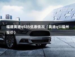 福建奥迪q535优惠情况（奥迪q5l福州报价）