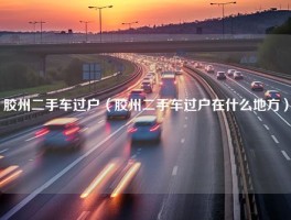 胶州二手车过户（胶州二手车过户在什么地方）