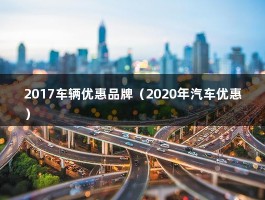 2017车辆优惠品牌（2020年汽车优惠）