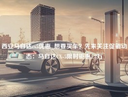 西安马自达cx5优惠_想要买车？先来关注促销动态：马自达CX-5限时钜惠1.8万