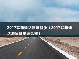 2017款新捷达油箱材质（2017款新捷达油箱材质怎么样）