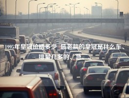 1995年皇冠价格多少_最老款的皇冠是什么车、排量几多的、急、、