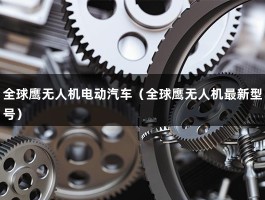 全球鹰无人机电动汽车（全球鹰无人机最新型号）