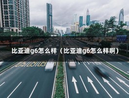 比亚迪g6怎么样（比亚迪g6怎么样啊）