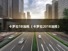 卡罗拉18油耗（卡罗拉2018油耗）