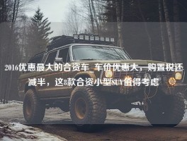 2016优惠最大的合资车_车价优惠大，购置税还减半，这8款合资小型SUV值得考虑