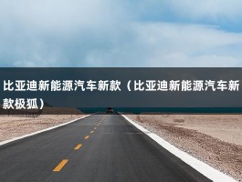 比亚迪新能源汽车新款（比亚迪新能源汽车新款极狐）