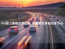 2016款三菱帕杰罗价格_山猫帕杰罗报价多少钱-