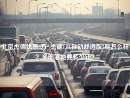 北京杰德优惠6万_杰德1.8L自动舒适版5座怎么样？全部落地要多少钱？