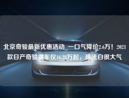 北京奇骏最新优惠活动_一口气降价2.6万！2021款日产奇骏裸车仅16.28万起，珠光白很大气