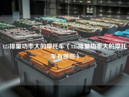 125排量功率大的摩托车（125排量功率大的摩托车有哪些）