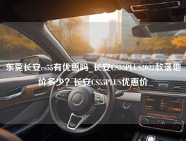 东莞长安cs55有优惠吗_长安CS55PLUS2022款落地价多少？长安CS55PLUS优惠价