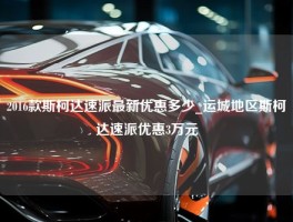 2016款斯柯达速派最新优惠多少_运城地区斯柯达速派优惠3万元