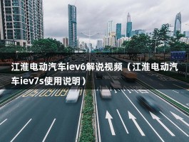 江淮电动汽车iev6解说视频（江淮电动汽车iev7s使用说明）