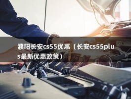 濮阳长安cs55优惠（长安cs55plus最新优惠政策）