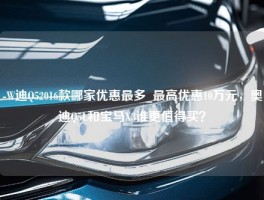 -W迪Q52016款哪家优惠最多_最高优惠10万元，奥迪Q5L和宝马X3谁更值得买？