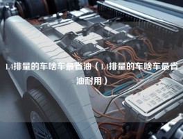 1.4排量的车啥车最省油（1.4排量的车啥车最省油耐用）