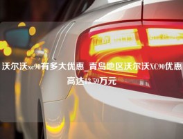 沃尔沃xc90有多大优惠_青岛地区沃尔沃XC90优惠高达13.59万元