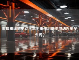 重庆租瑞驰电动汽车（重庆租瑞驰电动汽车多少钱）