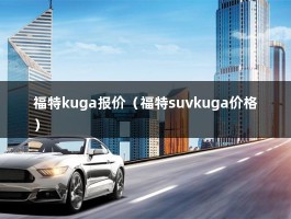 福特kuga报价（福特suvkuga价格）