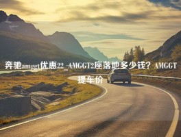 奔驰amggt优惠22_AMGGT2座落地多少钱？AMGGT提车价