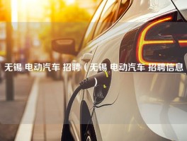 无锡 电动汽车 招聘（无锡 电动汽车 招聘信息）