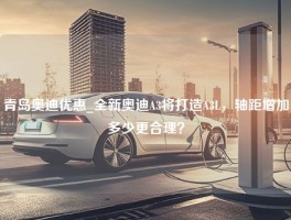 青岛奥迪优惠_全新奥迪A3将打造A3L，轴距增加多少更合理？