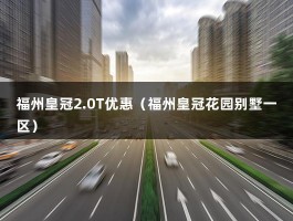 福州皇冠2.0T优惠（福州皇冠花园别墅一区）