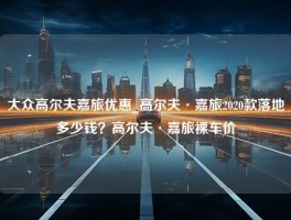 大众高尔夫嘉旅优惠_高尔夫·嘉旅2020款落地多少钱？高尔夫·嘉旅裸车价