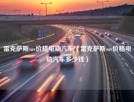 雷克萨斯suv价格电动汽车（雷克萨斯suv价格电动汽车多少钱）