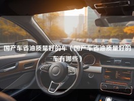 国产车省油质量好的车（国产车省油质量好的车有哪些）