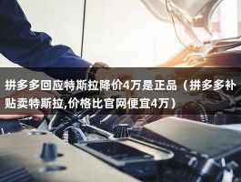 拼多多回应特斯拉降价4万是正品（拼多多补贴卖特斯拉,价格比官网便宜4万）