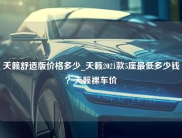 天籁舒适版价格多少_天籁2021款5座最低多少钱？天籁裸车价