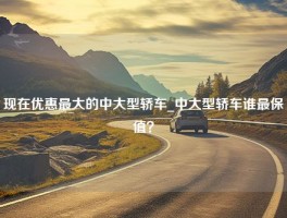 现在优惠最大的中大型轿车_中大型轿车谁最保值？