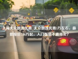 上海大众朗逸优惠_大众朗逸优惠3万左右，最低报价7.86万起，入门版值不值得买？