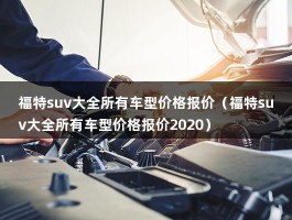 福特suv大全所有车型价格报价（2022福特suv大全15万左右）