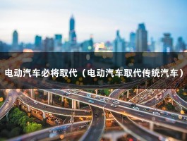 电动汽车必将取代（电动汽车取代传统汽车）