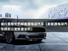 续行里程长的新能源电动汽车（新能源电动汽车续航公里数最长的）