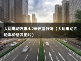 大运电动汽车4.2米质量好吗（大运电动四轮车价格及图片）