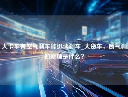 大卡车有空气刹车能迅速刹车_大货车，断气刹的原理是什么？