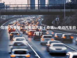 如图 为奇瑞3ev纯电动汽车（奇瑞3ev电动汽车价格）