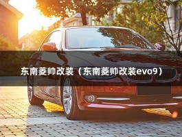 东南菱帅改装（东南菱帅改装evo9）