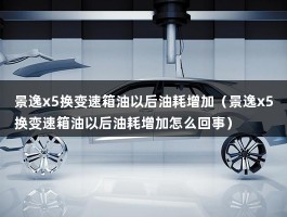 景逸x5换变速箱油以后油耗增加（东风风行景逸x5油耗高什么情况）