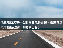 低速电动汽车什么时候充电最合理（低速电动汽车最新政策什么时候出台）